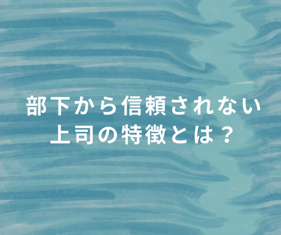 部下から信頼されない上司の特徴とは？